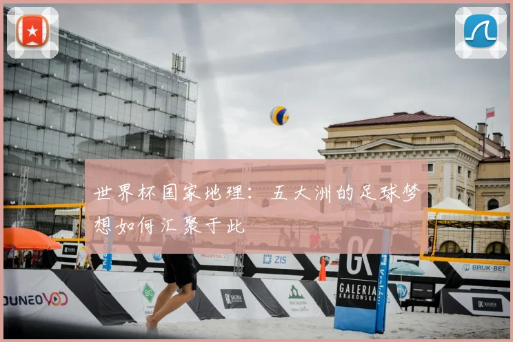 世界杯国家地理：五大洲的足球梦想如何汇聚于此