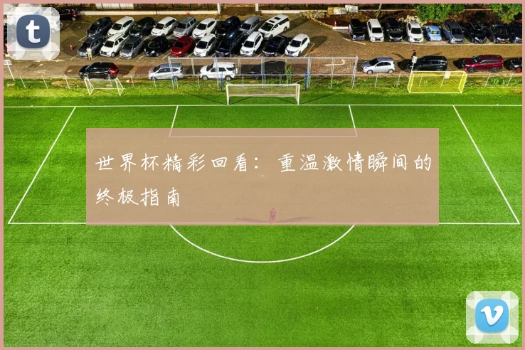 世界杯精彩回看:重温激情瞬间的终极指南