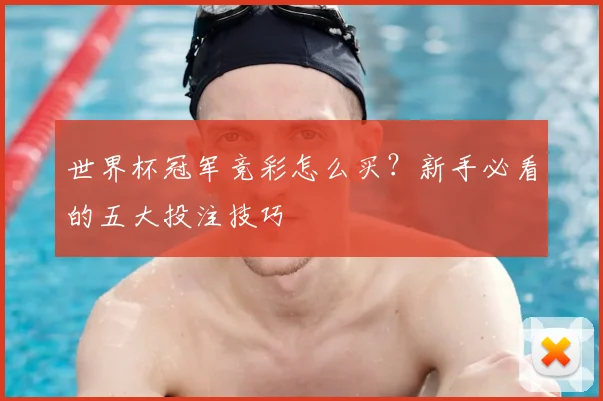 世界杯冠军竞彩怎么买?新手必看的五大投注技巧