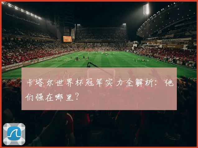 卡塔尔世界杯冠军实力全解析：他们强在哪里？