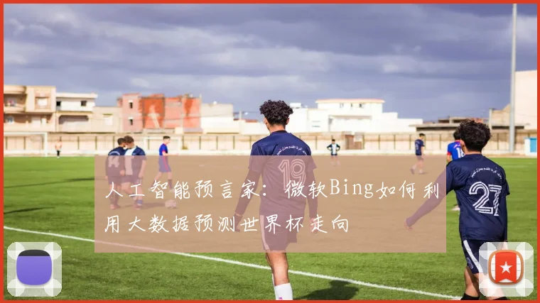 人工智能预言家：微软Bing如何利用大数据预测世界杯走向