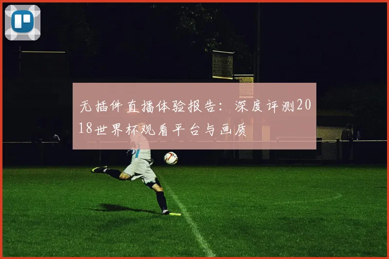 无插件直播体验报告：深度评测2018世界杯观看平台与画质