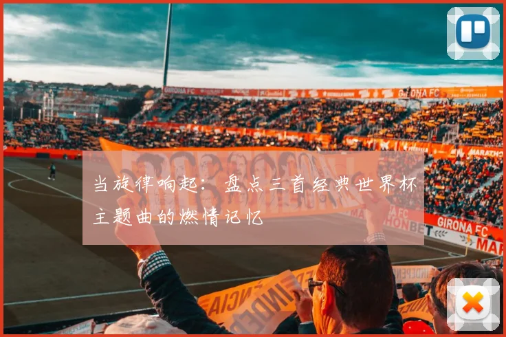 当旋律响起：盘点三首经典世界杯主题曲的燃情记忆