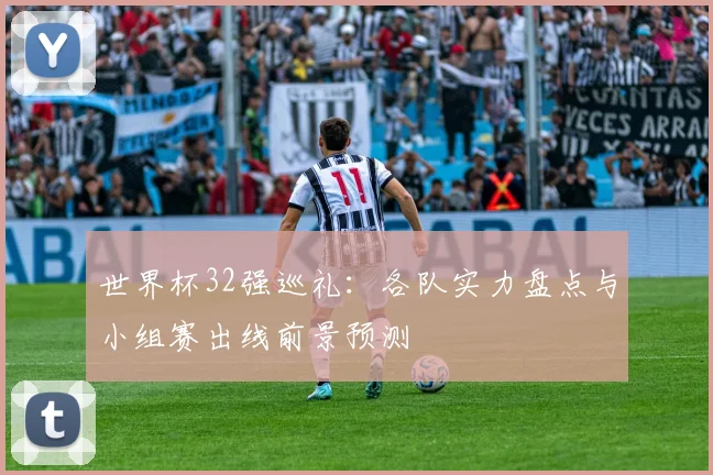 世界杯32强巡礼：各队实力盘点与小组赛出线前景预测